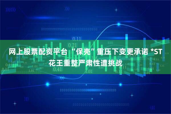 网上股票配资平台 “保壳”重压下变更承诺 *ST花王重整严肃性遭挑战