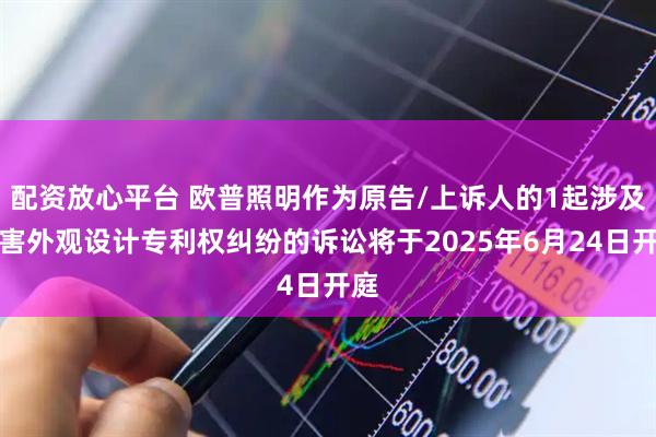 配资放心平台 欧普照明作为原告/上诉人的1起涉及侵害外观设计专利权纠纷的诉讼将于2025年6月24日开庭