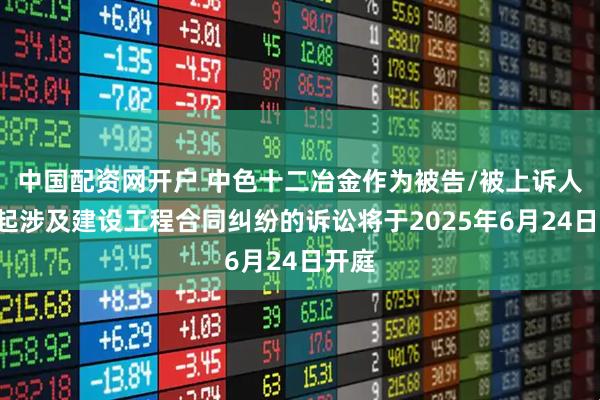 中国配资网开户 中色十二冶金作为被告/被上诉人的1起涉及建设工程合同纠纷的诉讼将于2025年6月24日开庭