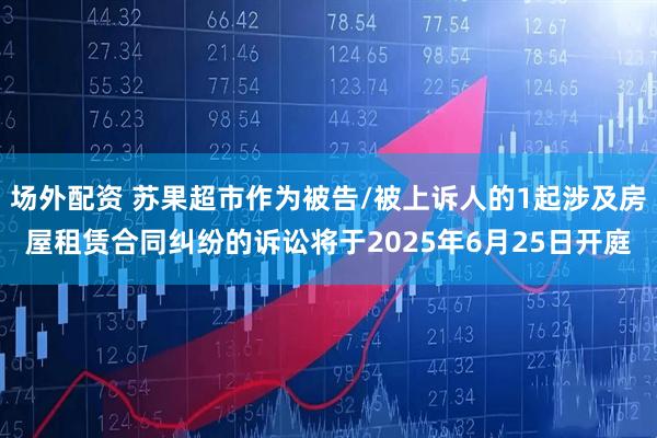 场外配资 苏果超市作为被告/被上诉人的1起涉及房屋租赁合同纠纷的诉讼将于2025年6月25日开庭