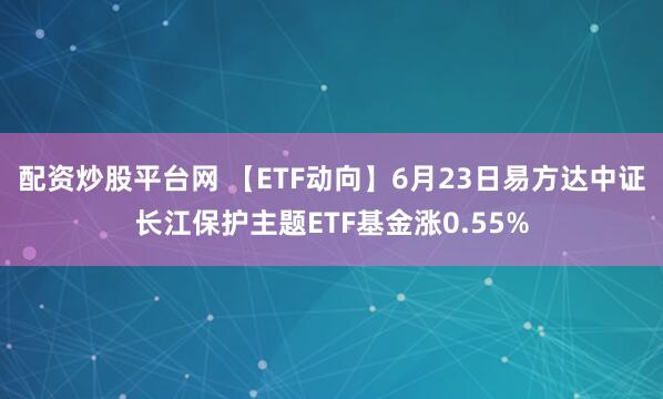 配资炒股平台网 【ETF动向】6月23日易方达中证长江保护主题ETF基金涨0.55%