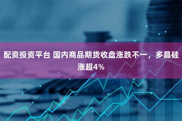配资投资平台 国内商品期货收盘涨跌不一，多晶硅涨超4%