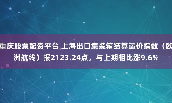 重庆股票配资平台 上海出口集装箱结算运价指数（欧洲航线）报2123.24点，与上期相比涨9.6%