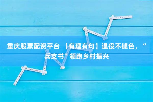 重庆股票配资平台 【有理有句】退役不褪色，“兵支书”领跑乡村振兴