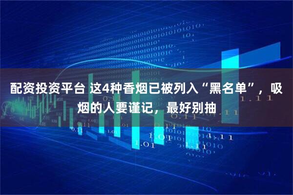 配资投资平台 这4种香烟已被列入“黑名单”，吸烟的人要谨记，最好别抽