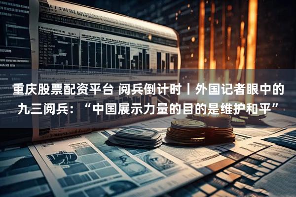 重庆股票配资平台 阅兵倒计时丨外国记者眼中的九三阅兵：“中国展示力量的目的是维护和平”