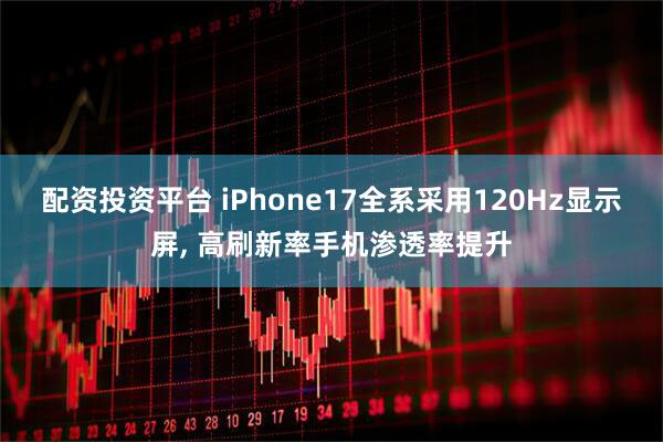 配资投资平台 iPhone17全系采用120Hz显示屏, 高刷新率手机渗透率提升