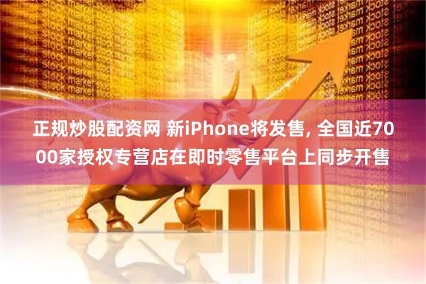 正规炒股配资网 新iPhone将发售, 全国近7000家授权专营店在即时零售平台上同步开售