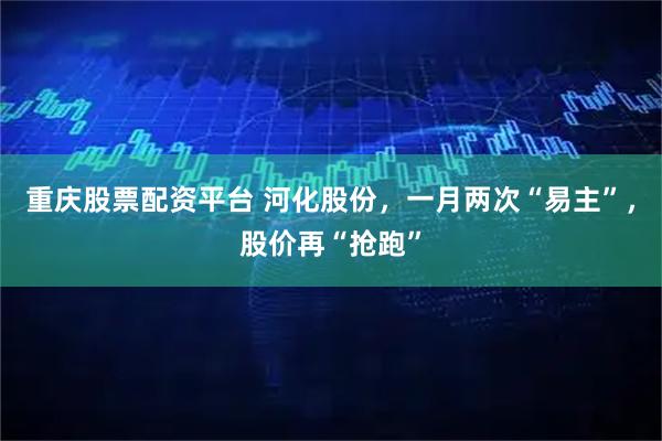 重庆股票配资平台 河化股份，一月两次“易主”，股价再“抢跑”