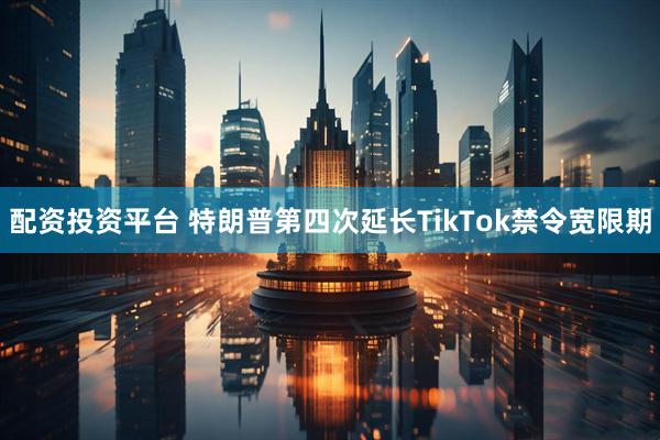 配资投资平台 特朗普第四次延长TikTok禁令宽限期