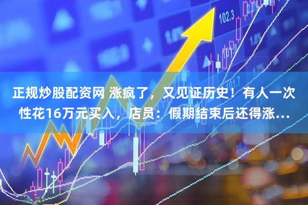 正规炒股配资网 涨疯了，又见证历史！有人一次性花16万元买入，店员：假期结束后还得涨…