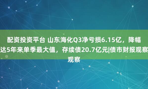 配资投资平台 山东海化Q3净亏损6.15亿，降幅达5年来单季最大值，存续债20.7亿元|债市财报观察