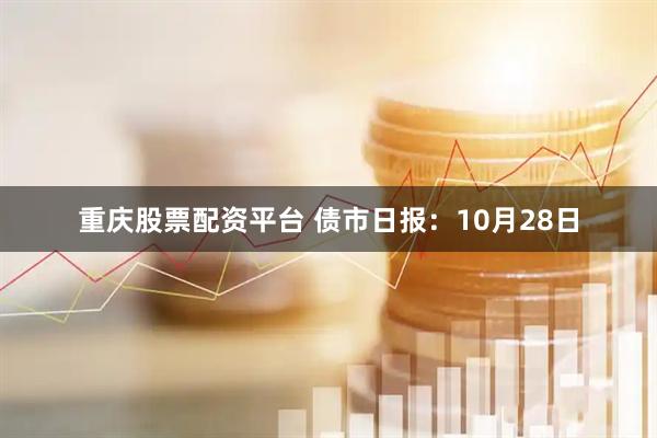 重庆股票配资平台 债市日报：10月28日