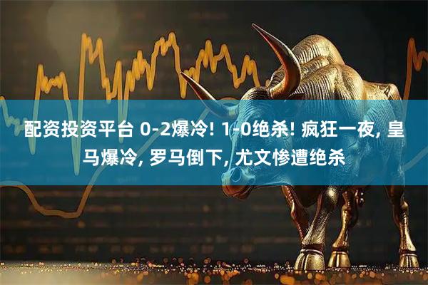 配资投资平台 0-2爆冷! 1-0绝杀! 疯狂一夜, 皇马爆冷, 罗马倒下, 尤文惨遭绝杀
