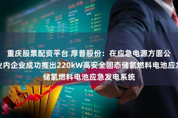 重庆股票配资平台 厚普股份：在应急电源方面公司已联合业内企业成功推出220kW高安全固态储氢燃料电池应急发电系统