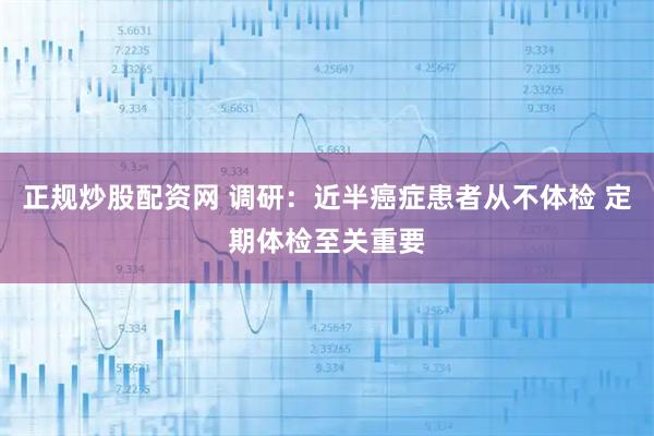 正规炒股配资网 调研：近半癌症患者从不体检 定期体检至关重要