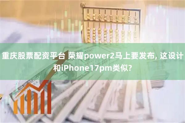 重庆股票配资平台 荣耀power2马上要发布, 这设计和iPhone17pm类似?