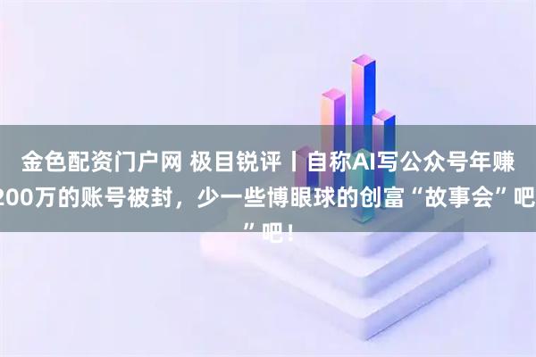 金色配资门户网 极目锐评丨自称AI写公众号年赚200万的账号被封，少一些博眼球的创富“故事会”吧！