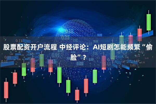 股票配资开户流程 中经评论：AI短剧怎能频繁“偷脸”？
