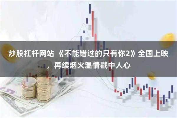 炒股杠杆网站 《不能错过的只有你2》全国上映，再续烟火温情戳中人心