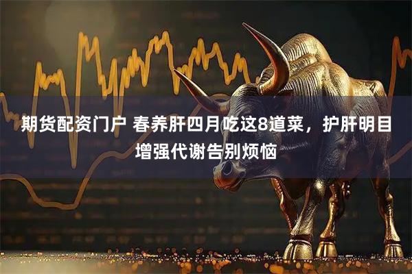 期货配资门户 春养肝四月吃这8道菜，护肝明目增强代谢告别烦恼