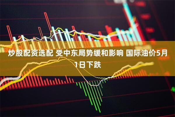 炒股配资选配 受中东局势缓和影响 国际油价5月1日下跌