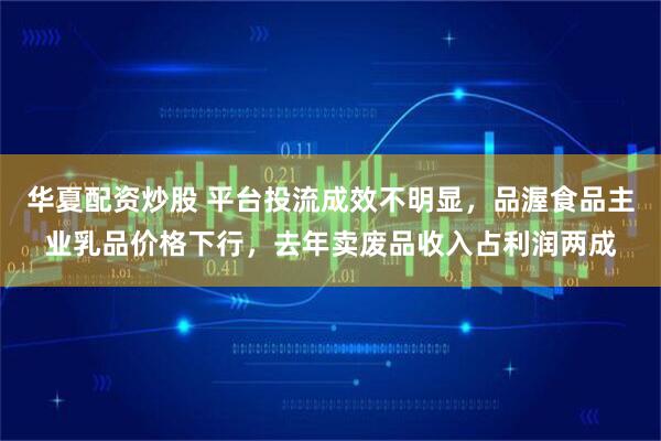 华夏配资炒股 平台投流成效不明显，品渥食品主业乳品价格下行，去年卖废品收入占利润两成