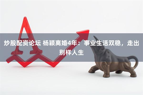 炒股配资论坛 杨颖离婚4年：事业生活双稳，走出别样人生