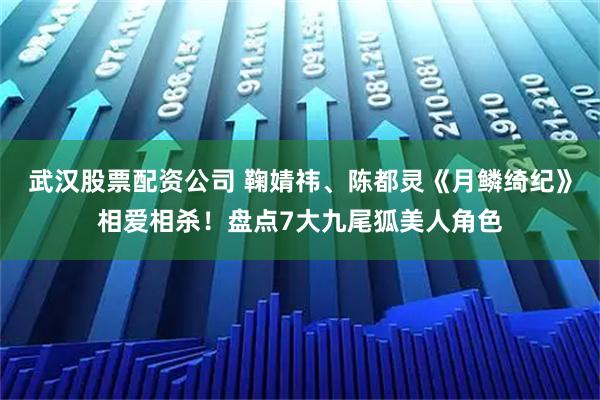 武汉股票配资公司 鞠婧祎、陈都灵《月鳞绮纪》相爱相杀！盘点7大九尾狐美人角色