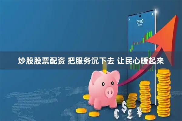 炒股股票配资 把服务沉下去 让民心暖起来