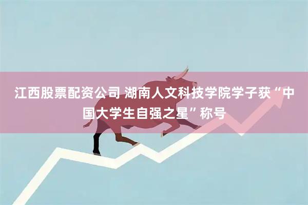 江西股票配资公司 湖南人文科技学院学子获“中国大学生自强之星”称号