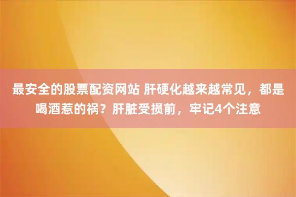 最安全的股票配资网站 肝硬化越来越常见，都是喝酒惹的祸？肝脏受损前，牢记4个注意