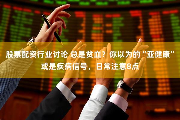 股票配资行业讨论 总是贫血？你以为的“亚健康”或是疾病信号，日常注意8点