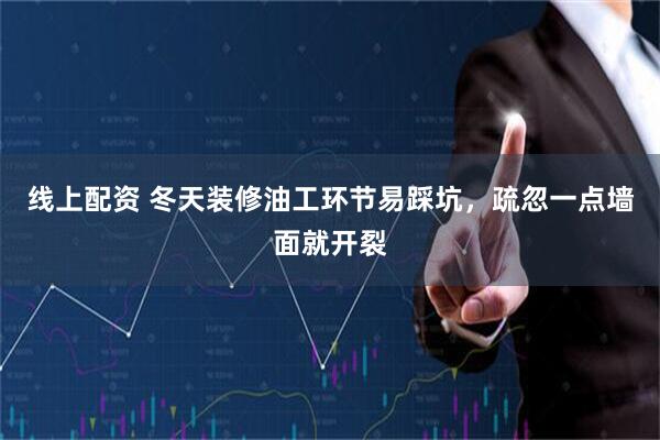 线上配资 冬天装修油工环节易踩坑，疏忽一点墙面就开裂