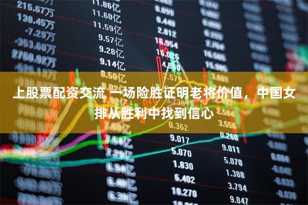 上股票配资交流 一场险胜证明老将价值，中国女排从胜利中找到信心