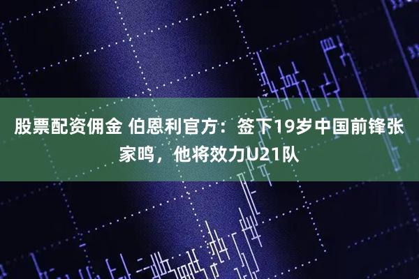 股票配资佣金 伯恩利官方：签下19岁中国前锋张家鸣，他将效力U21队