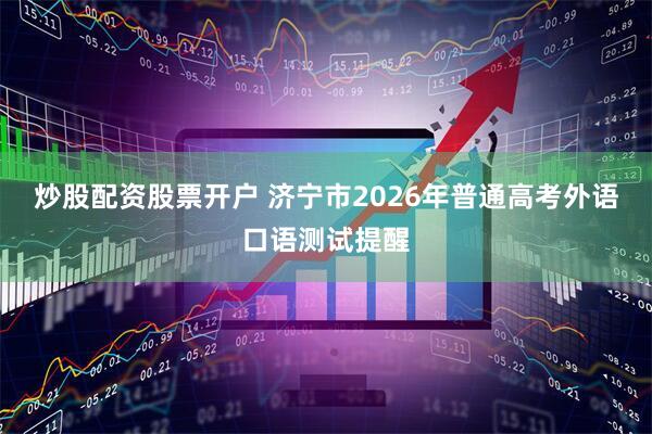 炒股配资股票开户 济宁市2026年普通高考外语口语测试提醒