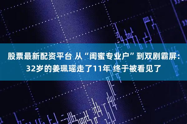 股票最新配资平台 从“闺蜜专业户”到双剧霸屏：32岁的姜珮瑶走了11年 终于被看见了