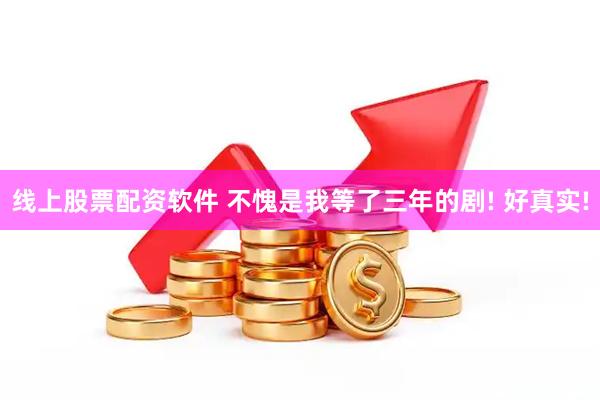 线上股票配资软件 不愧是我等了三年的剧! 好真实!