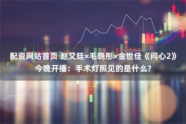 配资网站首页 赵又廷×毛晓彤×金世佳《问心2》今晚开播：手术灯照见的是什么?